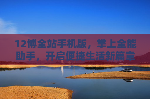 12博全站手机版,掌上全能助手,开启便捷生活新篇章,12博全站手机版,掌上全能助手,便捷生活新篇章 12博全站手机版,掌上全能助手,开启便捷生活新篇章,12博全站手机版,掌上全能助手,便捷生活新篇章