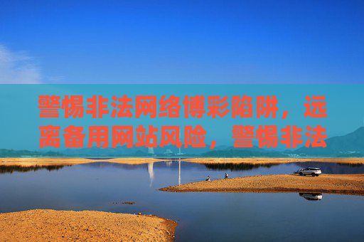 警惕非法网络博彩陷阱,远离备用网站风险,警惕非法网络博彩与备用网站风险 警惕非法网络博彩陷阱,远离备用网站风险,警惕非法网络博彩与备用网站风险
