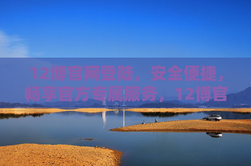 12博官网登陆，安全便捷，畅享官方专属服务，12博官网登陆，安全便捷，畅享官方专属服务