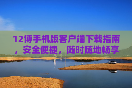 12博手机版客户端下载指南,安全便捷,随时随地畅享游戏乐趣,12博手机版客户端下载指南,安全便捷,畅享游戏乐趣 12博手机版客户端下载指南,安全便捷,随时随地畅享游戏乐趣,12博手机版客户端下载指南,安全便捷,畅享游戏乐趣