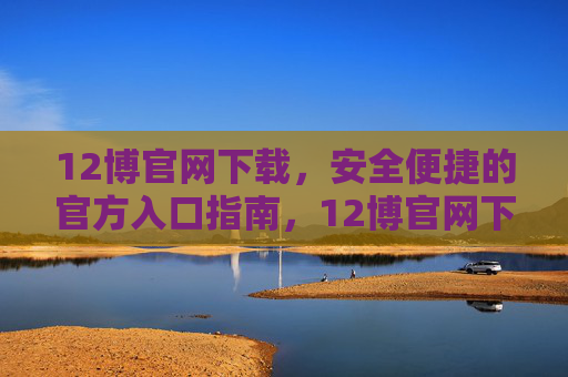 12博官网下载,安全便捷的官方入口指南,12博官网下载,安全便捷的官方入口指南 12博官网下载,安全便捷的官方入口指南,12博官网下载,安全便捷的官方入口指南