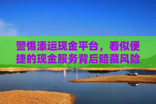 警惕添运现金平台，看似便捷的现金服务背后暗藏风险，添运现金平台，看似便捷，实则暗藏风险