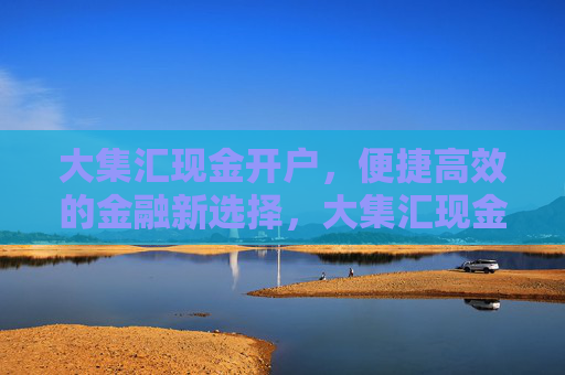 大集汇现金开户,便捷高效的金融新选择,大集汇现金开户,便捷高效的金融新选择 大集汇现金开户,便捷高效的金融新选择,大集汇现金开户,便捷高效的金融新选择
