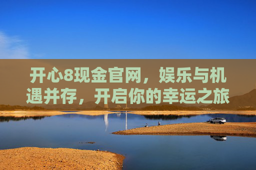 开心8现金官网,娱乐与机遇并存,开启你的幸运之旅,开心8现金官网,娱乐与机遇并存,开启你的幸运之旅 开心8现金官网,娱乐与机遇并存,开启你的幸运之旅,开心8现金官网,娱乐与机遇并存,开启你的幸运之旅