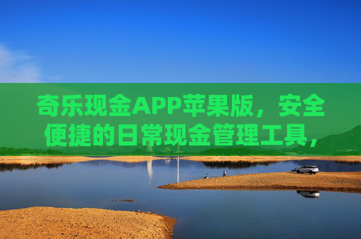 奇乐现金APP苹果版,安全便捷的日常现金管理工具,奇乐现金APP苹果版,安全便捷的日常现金管理工具 奇乐现金APP苹果版,安全便捷的日常现金管理工具,奇乐现金APP苹果版,安全便捷的日常现金管理工具