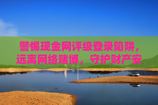警惕现金网评级登录陷阱，远离网络赌博，守护财产安全，警惕现金网评级登录陷阱，远离网络赌博守护财产安全