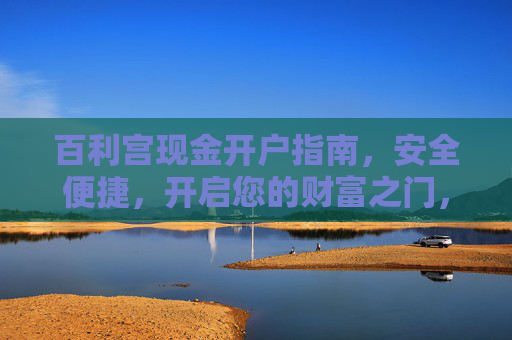 百利宫现金开户指南,安全便捷,开启您的财富之门,百利宫现金开户,安全便捷,开启财富之门 百利宫现金开户指南,安全便捷,开启您的财富之门,百利宫现金开户,安全便捷,开启财富之门