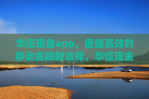 华信现金app,便捷高效的移动金融新选择,华信现金app,便捷高效的移动金融新选择 华信现金app,便捷高效的移动金融新选择,华信现金app,便捷高效的移动金融新选择
