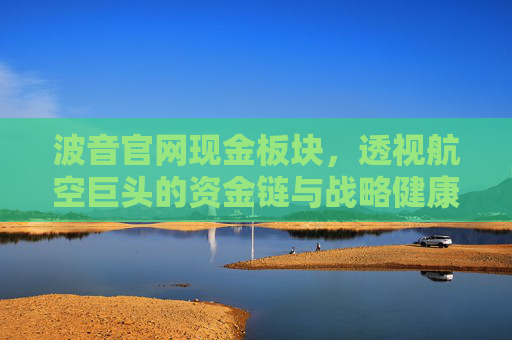 波音官网现金板块，透视航空巨头的资金链与战略健康，波音现金板块透视，航空巨头的资金链与战略健康
