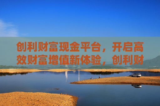 创利财富现金平台,开启高效财富增值新体验,创利财富现金平台,开启高效财富增值新体验 创利财富现金平台,开启高效财富增值新体验,创利财富现金平台,开启高效财富增值新体验