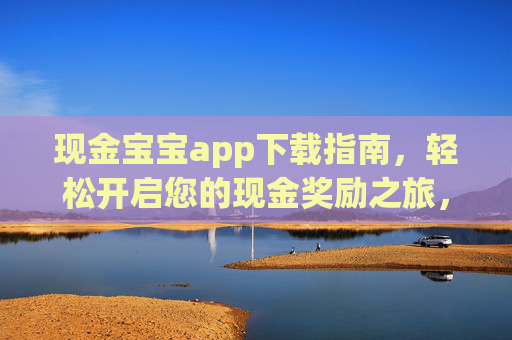 现金宝宝app下载指南，轻松开启您的现金奖励之旅，现金宝宝下载指南，轻松开启现金奖励之旅