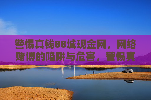 警惕真钱88城现金网,网络赌博的陷阱与危害,警惕真钱88城现金网,网络赌博的陷阱与危害 警惕真钱88城现金网,网络赌博的陷阱与危害,警惕真钱88城现金网,网络赌博的陷阱与危害