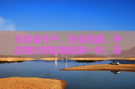 冠现金开户,安全便捷,开启您的财富增值第一步,冠现金开户,安全便捷开启财富增值第一步 冠现金开户,安全便捷,开启您的财富增值第一步,冠现金开户,安全便捷开启财富增值第一步