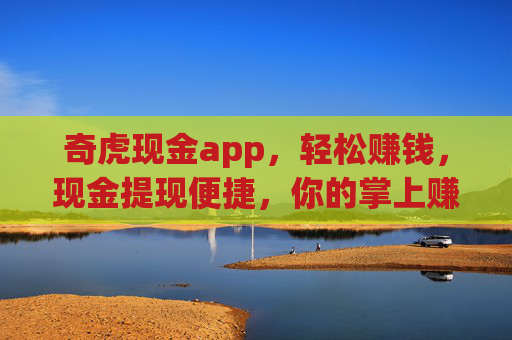 奇虎现金app,轻松赚钱,现金提现便捷,你的掌上赚钱新选择,奇虎现金app,轻松赚钱,便捷提现的掌上新选择 奇虎现金app,轻松赚钱,现金提现便捷,你的掌上赚钱新选择,奇虎现金app,轻松赚钱,便捷提现的掌上新选择