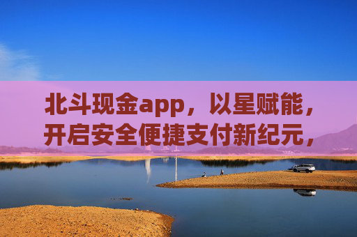 北斗现金app,以星赋能,开启安全便捷支付新纪元,北斗现金app,以星赋能,开启安全便捷支付新纪元 北斗现金app,以星赋能,开启安全便捷支付新纪元,北斗现金app,以星赋能,开启安全便捷支付新纪元