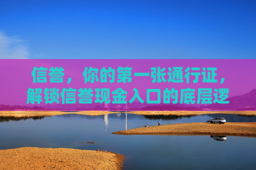 信誉，你的第一张通行证，解锁信誉现金入口的底层逻辑