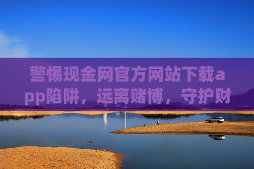 警惕现金网官方网站下载app陷阱,远离赌博,守护财产安全,警惕现金网app下载陷阱,远离赌博守护财产安全 警惕现金网官方网站下载app陷阱,远离赌博,守护财产安全,警惕现金网app下载陷阱,远离赌博守护财产安全