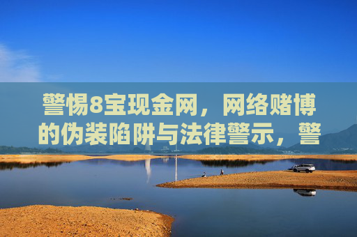 警惕8宝现金网,网络赌博的伪装陷阱与法律警示,警惕8宝现金网,网络赌博的伪装陷阱与法律警示 警惕8宝现金网,网络赌博的伪装陷阱与法律警示,警惕8宝现金网,网络赌博的伪装陷阱与法律警示