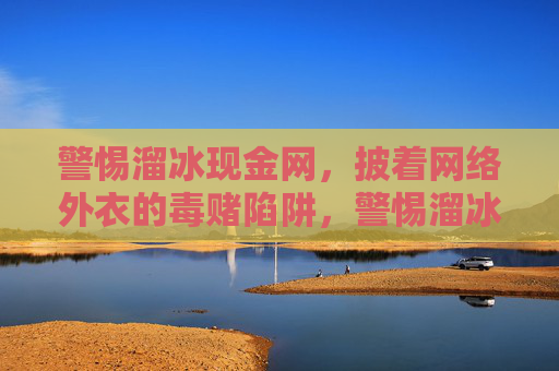 警惕溜冰现金网,披着网络外衣的毒赌陷阱,警惕溜冰现金网,披着网络外衣的毒赌陷阱 警惕溜冰现金网,披着网络外衣的毒赌陷阱,警惕溜冰现金网,披着网络外衣的毒赌陷阱