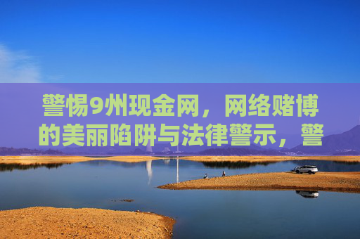 警惕9州现金网,网络赌博的美丽陷阱与法律警示,警惕9州现金网,网络赌博的美丽陷阱与法律警示 警惕9州现金网,网络赌博的美丽陷阱与法律警示,警惕9州现金网,网络赌博的美丽陷阱与法律警示