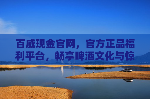 百威现金官网,官方正品福利平台,畅享啤酒文化与惊喜好礼,百威现金官网,官方正品福利平台,畅享啤酒文化与惊喜好礼 百威现金官网,官方正品福利平台,畅享啤酒文化与惊喜好礼,百威现金官网,官方正品福利平台,畅享啤酒文化与惊喜好礼