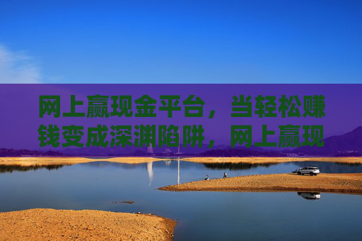 网上赢现金平台,当轻松赚钱变成深渊陷阱,网上赢现金平台,轻松赚钱变深渊陷阱 网上赢现金平台,当轻松赚钱变成深渊陷阱,网上赢现金平台,轻松赚钱变深渊陷阱