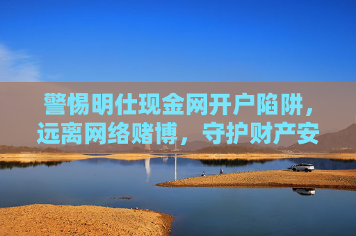 警惕明仕现金网开户陷阱，远离网络赌博，守护财产安全，警惕明仕现金网开户陷阱，远离网络赌博守护财产安全