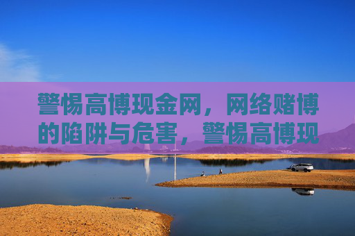 警惕高博现金网,网络赌博的陷阱与危害,警惕高博现金网,网络赌博的陷阱与危害 警惕高博现金网,网络赌博的陷阱与危害,警惕高博现金网,网络赌博的陷阱与危害