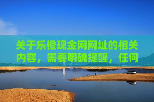 关于乐橙现金网网址的相关内容,需要明确提醒,任何涉及赌博的网站及活动均属于违法行为,不仅违反我国法律法规,更会对个人、家庭及社会造成严重危害,警惕乐橙现金网,赌博违法危害大 关于乐橙现金网网址的相关内容,需要明确提醒,任何涉及赌博的网站及活动均属于违法行为,不仅违反我国法律法规,更会对个人、家庭及社会造成严重危害,警惕乐橙现金网,赌博违法危害大