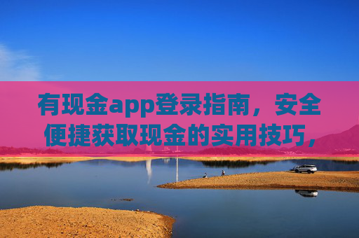 有现金app登录指南,安全便捷获取现金的实用技巧,有现金app登录指南,安全便捷获取现金的实用技巧 有现金app登录指南,安全便捷获取现金的实用技巧,有现金app登录指南,安全便捷获取现金的实用技巧
