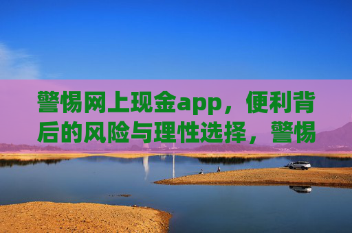 警惕网上现金app,便利背后的风险与理性选择,警惕网上现金app,便利背后的风险与理性选择 警惕网上现金app,便利背后的风险与理性选择,警惕网上现金app,便利背后的风险与理性选择