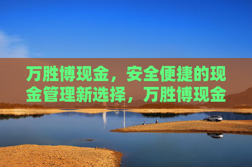 万胜博现金,安全便捷的现金管理新选择,万胜博现金,安全便捷的现金管理新选择 万胜博现金,安全便捷的现金管理新选择,万胜博现金,安全便捷的现金管理新选择