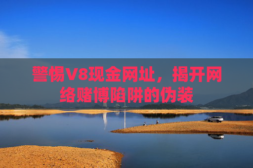 警惕V8现金网址,揭开网络赌博陷阱的伪装 警惕V8现金网址,揭开网络赌博陷阱的伪装