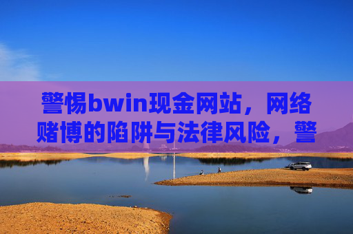 警惕bwin现金网站,网络赌博的陷阱与法律风险,警惕bwin现金网站,网络赌博的陷阱与法律风险 警惕bwin现金网站,网络赌博的陷阱与法律风险,警惕bwin现金网站,网络赌博的陷阱与法律风险