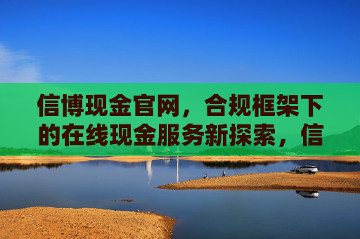 信博现金官网,合规框架下的在线现金服务新探索,信博现金官网,合规框架下的在线现金服务新探索 信博现金官网,合规框架下的在线现金服务新探索,信博现金官网,合规框架下的在线现金服务新探索
