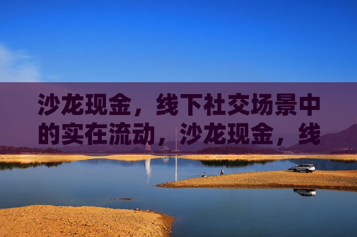 沙龙现金,线下社交场景中的实在流动,沙龙现金,线下社交的实在流动 沙龙现金,线下社交场景中的实在流动,沙龙现金,线下社交的实在流动