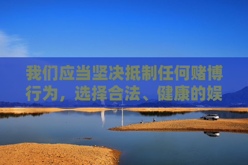我们应当坚决抵制任何赌博行为,选择合法、健康的娱乐方式,如运动健身、阅读学习、艺术创作等,远离网络赌博的陷阱。如果您或身边的人涉及赌博,请及时向公安机关举报,共同维护清朗的网络环境和社会秩序,远离赌博陷阱,拥抱健康娱乐,共建清朗社会 我们应当坚决抵制任何赌博行为,选择合法、健康的娱乐方式,如运动健身、阅读学习、艺术创作等,远离网络赌博的陷阱。如果您或身边的人涉及赌博,请及时向公安机关举报,共同维护清朗的网络环境和社会秩序,远离赌博陷阱,拥抱健康娱乐,共建清朗社会