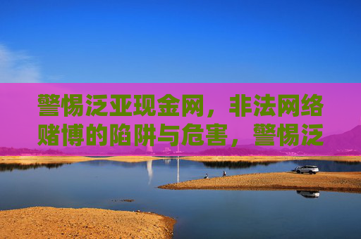警惕泛亚现金网,非法网络赌博的陷阱与危害,警惕泛亚现金网,非法网络赌博的陷阱与危害 警惕泛亚现金网,非法网络赌博的陷阱与危害,警惕泛亚现金网,非法网络赌博的陷阱与危害