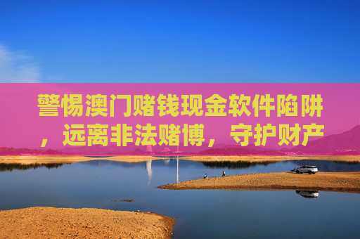 警惕澳门赌钱现金软件陷阱,远离非法赌博,守护财产安全,警惕澳门赌钱现金软件陷阱,远离非法赌博护财产安全 警惕澳门赌钱现金软件陷阱,远离非法赌博,守护财产安全,警惕澳门赌钱现金软件陷阱,远离非法赌博护财产安全