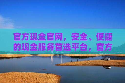 官方现金官网,安全、便捷的现金服务首选平台,官方现金官网,安全便捷的现金服务首选平台 官方现金官网,安全、便捷的现金服务首选平台,官方现金官网,安全便捷的现金服务首选平台