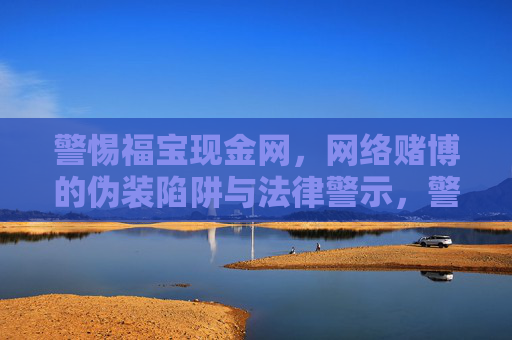 警惕福宝现金网,网络赌博的伪装陷阱与法律警示,警惕福宝现金网,网络赌博的伪装陷阱与法律警示 警惕福宝现金网,网络赌博的伪装陷阱与法律警示,警惕福宝现金网,网络赌博的伪装陷阱与法律警示