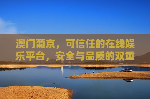 澳门葡京,可信任的在线娱乐平台,安全与品质的双重保障 澳门葡京,可信任的在线娱乐平台,安全与品质的双重保障
