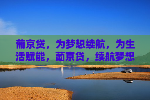 葡京贷，为梦想续航，为生活赋能，葡京贷，续航梦想，赋能生活