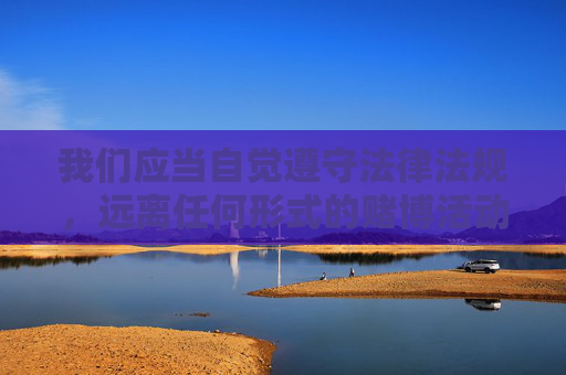 我们应当自觉遵守法律法规,远离任何形式的赌博活动,选择合法、健康的娱乐方式。如果您或身边的人存在赌博倾向,建议及时寻求帮助,通过正规渠道戒除赌瘾,共同维护清朗的网络环境和良好的社会秩序,拒绝赌博,合法娱乐护清朗 我们应当自觉遵守法律法规,远离任何形式的赌博活动,选择合法、健康的娱乐方式。如果您或身边的人存在赌博倾向,建议及时寻求帮助,通过正规渠道戒除赌瘾,共同维护清朗的网络环境和良好的社会秩序,拒绝赌博,合法娱乐护清朗