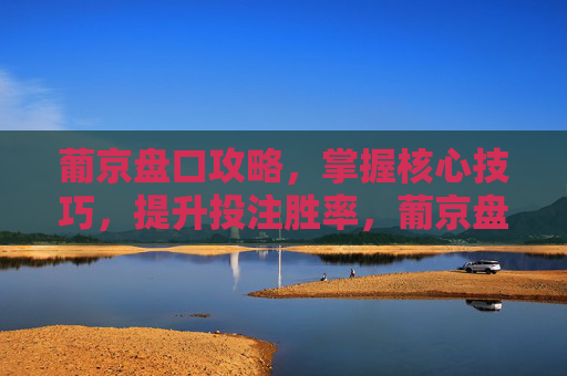 葡京盘口攻略,掌握核心技巧,提升投注胜率,葡京盘口攻略,掌握核心技巧提升投注胜率 葡京盘口攻略,掌握核心技巧,提升投注胜率,葡京盘口攻略,掌握核心技巧提升投注胜率