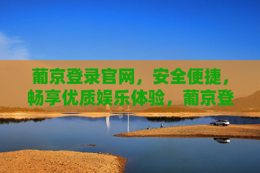 葡京登录官网,安全便捷,畅享优质娱乐体验,葡京登录官网,安全便捷,畅享优质娱乐体验 葡京登录官网,安全便捷,畅享优质娱乐体验,葡京登录官网,安全便捷,畅享优质娱乐体验