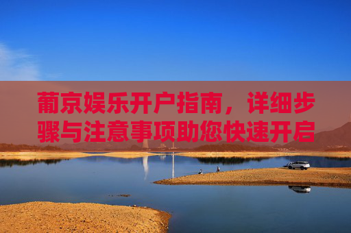 葡京娱乐开户指南,详细步骤与注意事项助您快速开启娱乐之旅,葡京娱乐开户指南,详细步骤与注意事项助您快速开启 葡京娱乐开户指南,详细步骤与注意事项助您快速开启娱乐之旅,葡京娱乐开户指南,详细步骤与注意事项助您快速开启