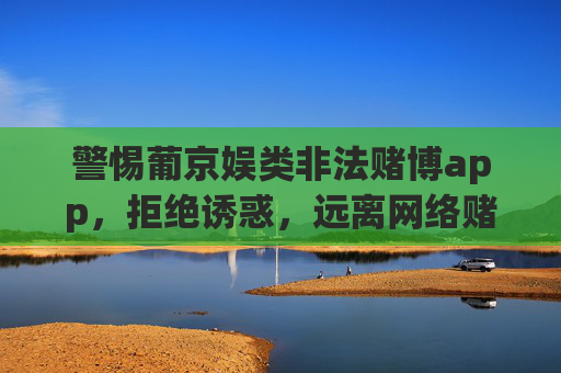 警惕葡京娱类非法赌博app,拒绝诱惑,远离网络赌博陷阱,警惕葡京娱类非法赌博app,拒绝诱惑,远离网络赌博陷阱 警惕葡京娱类非法赌博app,拒绝诱惑,远离网络赌博陷阱,警惕葡京娱类非法赌博app,拒绝诱惑,远离网络赌博陷阱