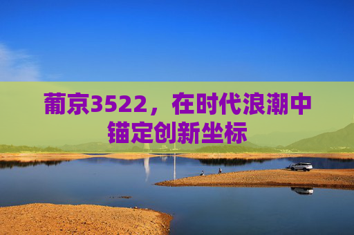葡京3522,在时代浪潮中锚定创新坐标 葡京3522,在时代浪潮中锚定创新坐标
