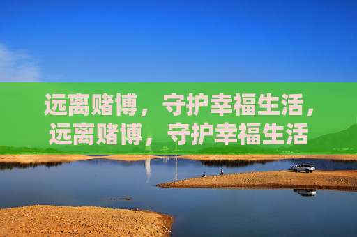远离赌博,守护幸福生活,远离赌博,守护幸福生活 远离赌博,守护幸福生活,远离赌博,守护幸福生活
